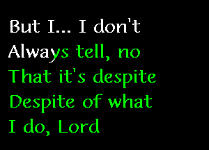 But I... I don't
Always tell, no

That it's despite
Despite of what
I do, Lord