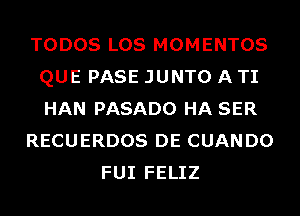 TODOS LOS MOMENTOS
QUE PASE JUNTO A TI
HAN PASADO HA SER

RECUERDOS DE CUANDO

FUI FELIZ