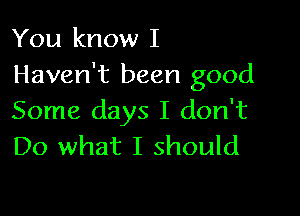 You know I
Haven't been good

Some days I don't
Do what I should