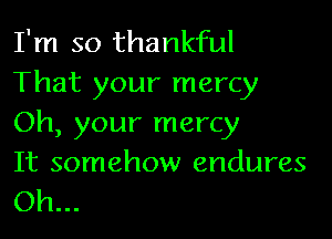I'm so thankful
That your mercy

Oh, your mercy
It somehow endures
Oh...