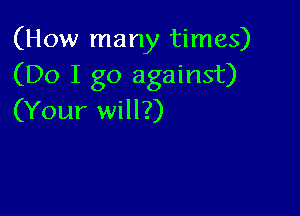 (How many times)
(Do I go against)

(Your will?)