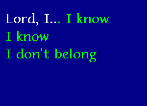 Lord, I... I know
I know

I don't belong