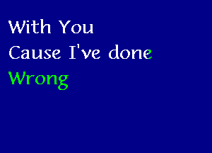 With You
Cause I've done

Wrong