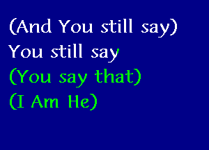 (And You still say)
You still say

(You say that)
(I Am He)