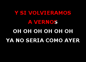 Y SI VOLVIERAMOS
A VERNOS

OH 0H 0H 0H 0H 0H
YA N0 SERIA COMO AYER