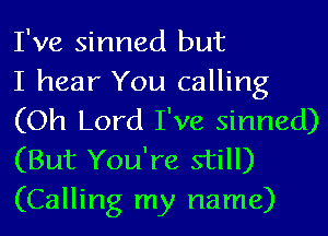 I've sinned but

I hear You calling

(Oh Lord I've sinned)
(But You're still)
(Calling my name)