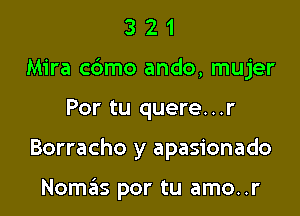 321

Mira cbmo ando, mujer

Por tu quere...r
Borracho y apasionado

Nomas por tu amo..r