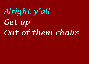 Alright y'all
Get up

Out of them chairs
