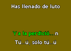 Has llenado de luto

Y a la perdici6...n

TU..U, sdlo tu..u