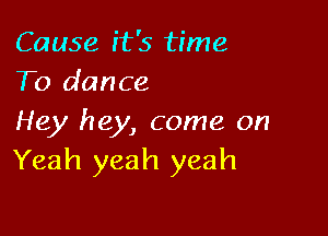 Cause it's time
To dance

Hey hey, come on
Yeah yeah yeah