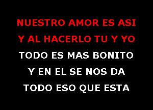 NUESTRO AMOR ES ASI

Y AL HACERLO TU Y Y0

TODO ES MAS BONITO
Y EN EL SE NOS DA
TODO ESO QUE ESTA