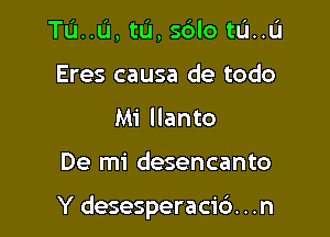 TL'I..IJ, tu, sdlo tL'I..L'I
Eres causa de todo
Mi llanto

De mi desencanto

Y desesperacic'). . .n