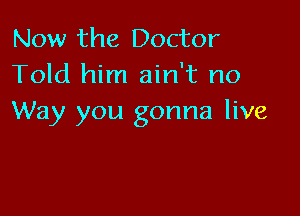 Now the Doctor
Told him ain't no

Way you gonna live