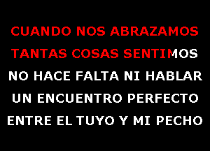 CUANDO NOS ABRAZAMOS
TANTAS COSAS SENTIMOS
N0 HACE FALTA NI HABLAR
UN ENCUENTRO PERFECTO
ENTRE EL TUYO Y MI PECHO