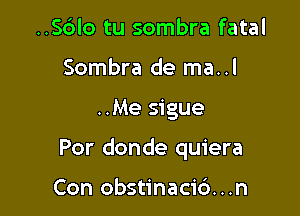 ..Sc3lo tu sombra fatal
Sombra de ma..l

..Me sigue

Por donde quiera

Con obstinaci6...n