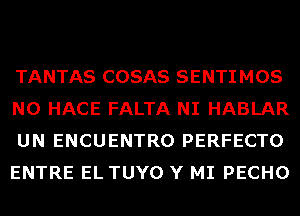 TANTAS COSAS SENTIMOS
N0 HACE FALTA NI HABLAR
UN ENCUENTRO PERFECTO
ENTRE EL TUYO Y MI PECHO