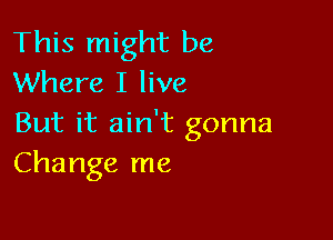 This might be
Where I live

But it ain't gonna
Change me