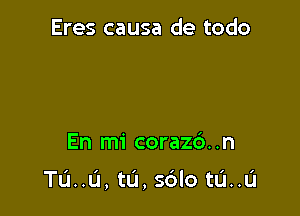 Eres causa de todo

En mi corazc'). .n

TU..CI, tL'l, s6lo tL'I..L'I