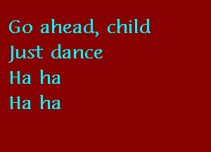 Go ahead, child
Just dance

Ha ha
Ha ha