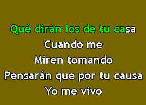 Quel- diran los de tu casa
Cuando me

Miren tomando
Pensaran que por tu causa
Yo me vivo