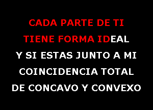 CADA PARTE DE TI
TIENE FORMA IDEAL
Y SI ESTAS JUNTO A MI
COINCIDENCIA TOTAL
DE CONCAVO Y CONVEXO