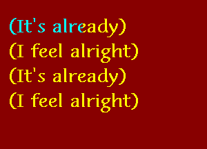 (It's already)
(I feel alright)

(It's already)
(I feel alright)