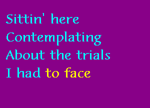 Sittin' here
Contemplating

About the trials
I had to face