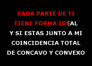 CADA PARTE DE TI
TIENE FORMA IDEAL
Y SI ESTAS JUNTO A MI
COINCIDENCIA TOTAL
DE CONCAVO Y CONVEXO