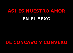 ASI ES NUESTRO AMOR
EN EL SEXO

DE CONCAVO Y CONVEXO