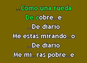 ..Como una rueda
De cobre..e
..De diario

Me estas mirando..o
..De diario
Me mi. .ras pobre..e