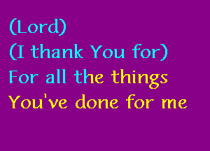 (Lord)
(I thank You for)

For all the things
You've done for me