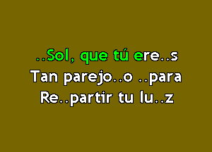 ..Sol, que tu ere..s

Tan parejo..o ..para
Re..partir tu lu..z