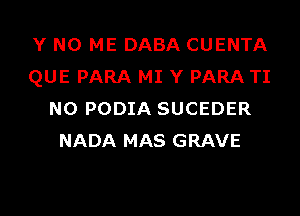 Y N0 ME DABA CUENTA
QUE PARA MI Y PARA TI
N0 PODIA SUCEDER
NADA MAS GRAVE