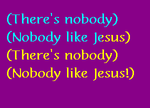 (There's nobody)
(Nobody like Jesus)

(There's nobody)
(Nobody like Jesus!)