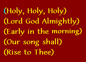 (Holy, Holy, Holy)
(Lord God Almightly)

(Early in the morning)
(Our song shall)
(Rise to Thee)