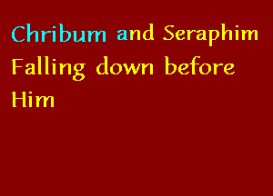 Chribum and Seraphim

Falling down before

Him
