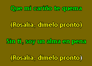 Que mi cariflo te quema
(Rosalia, dimelo pronto)
Sin ti, soy un alma en pena

(Rosalia, dimelo pronto)