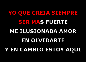 Y0 QUE CREIA SIEMPRE
SER MAS FUERTE
ME ILUSIONABA AMOR
EN OLVIDARTE
Y EN CAMBIO ESTOY AQUI