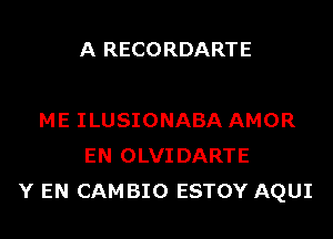 A RECORDARTE

ME ILUSIONABA AMOR
EN OLVIDARTE
Y EN CAMBIO ESTOY AQUI