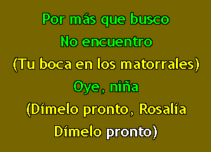 Por mas que busco

No encuentro
(Tu boca en los matorrales)

Oye, niria
(Dimelo pronto, Rosalia
Dimelo pronto)