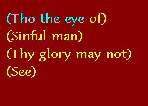 (Th0 the eye of)
(Sinful man)

(Thy glory may not)
(See)