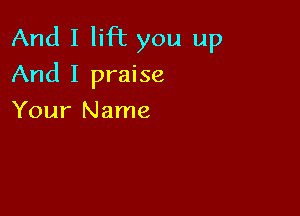 And I lift you up

And I praise
Your Name