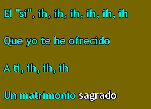 Esl i ,ih, ih, ih, ih, ih, ih
Que yo te he ofrecido

A ti, ih, ih, ih

Un matrimonio sagrado