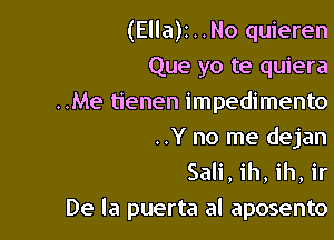 (Ella)z..No quieren
Que yo te quiera
..Me tienen impedimento

..Y no me dejan
Sali, ih, ih, ir
De la puerta al aposento