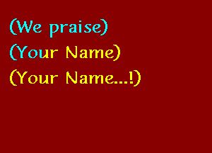 (We praise)
(Your Name)

(Your Name...!)