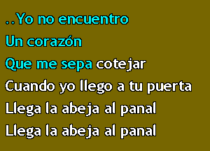 ..Yo no encuentro
Un corazdn
Que me sepa cotejar

Cuando yo llego a tu puerta
Llega la abeja al panal
Llega la abeja al panal