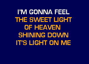 I'M GONNA FEEL
THE S'WEET LIGHT
OF HEAVEN
SHINING DOWN
IT'S LIGHT ON ME

g