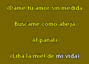 (Dame tu amor sin medida
Buscame como abeja

AI panal)

(Liba la miel de mi Vida)