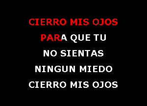 CIERRO MIS OJOS
PARA QUE TU

NO SIENTAS
NINGUN MIEDO
CIERRO MIS OJOS