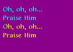Oh, oh, oh...
Praise Him

Oh, oh, oh...
Praise Him